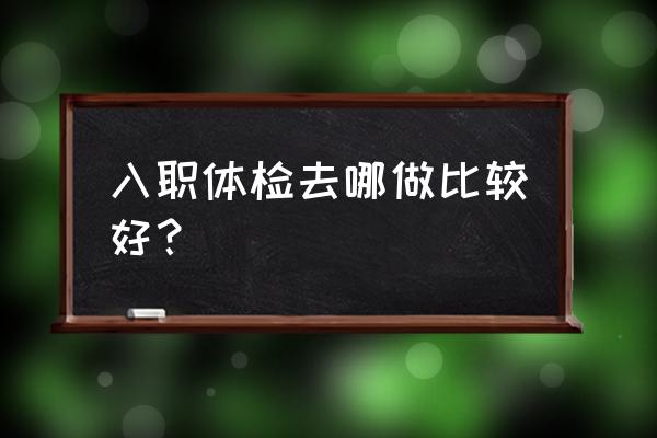 松乔体检怎么样 入职体检去哪做比较好？