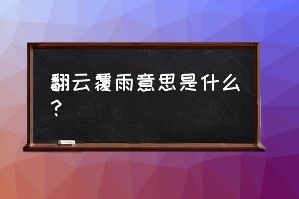 翻云覆雨更深入的意思 翻云覆雨意思是什么？