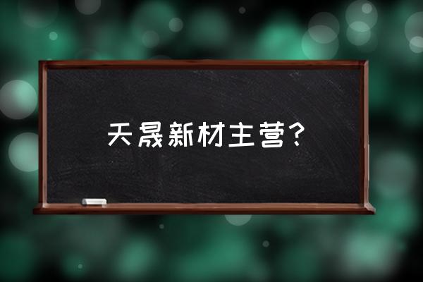 天晟新材有利好消息吗 天晟新材主营？