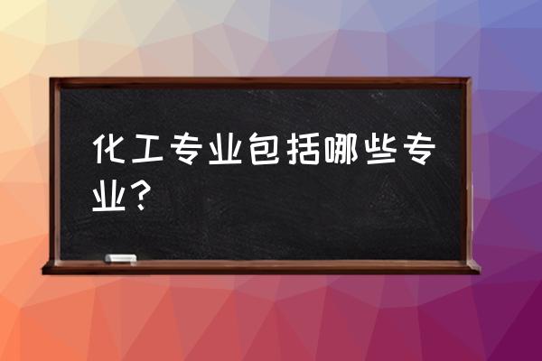 化工专业有哪些专业 化工专业包括哪些专业？