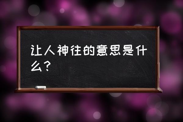 令人神往的解释 让人神往的意思是什么？