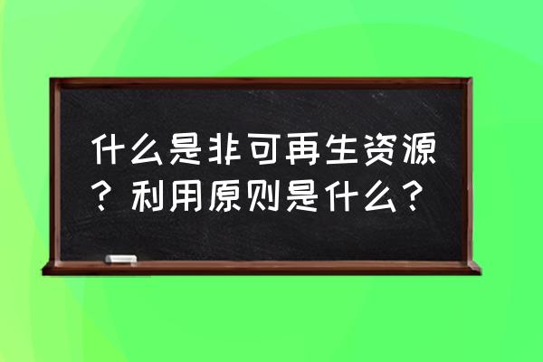 非可再生资源都有哪些 什么是非可再生资源？利用原则是什么？