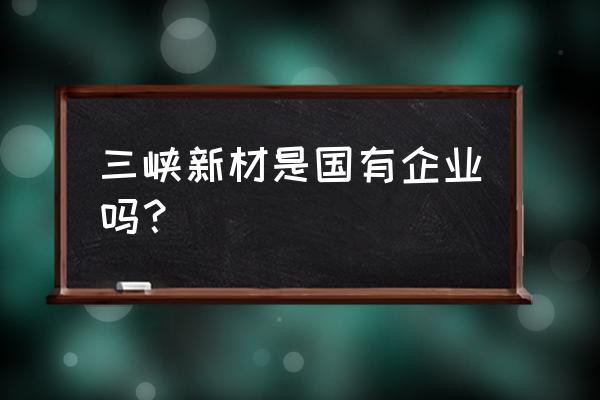 三峡新材是国企吗 三峡新材是国有企业吗？