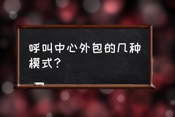 呼叫中心外包模式的优缺点 呼叫中心外包的几种模式？