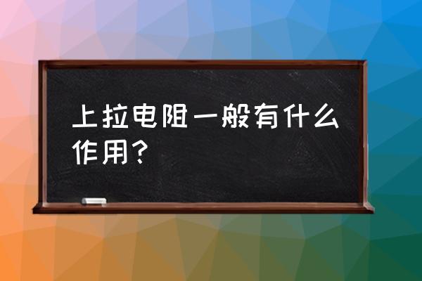 上拉电阻的作用 上拉电阻一般有什么作用？