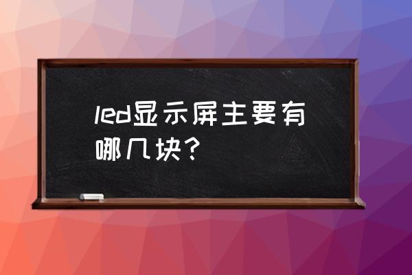 led大屏幕有哪些方面 led显示屏主要有哪几块？