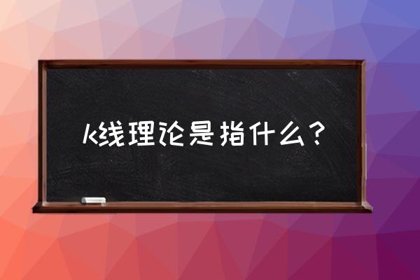 k线理论的基本内容 k线理论是指什么？