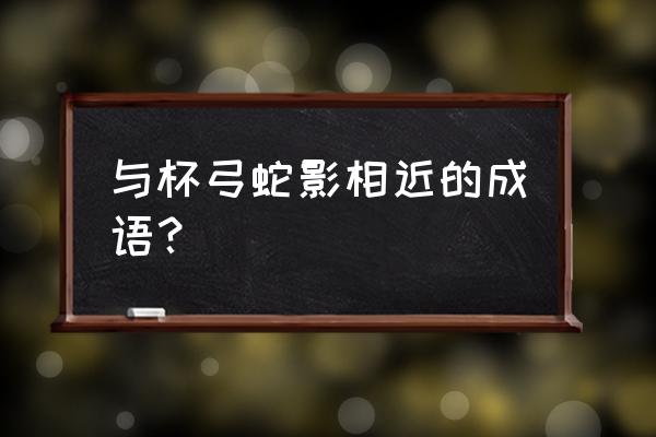 杯弓蛇影的近义词是啥 与杯弓蛇影相近的成语？