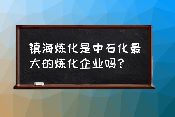 中石化镇海炼化 镇海炼化是中石化最大的炼化企业吗？