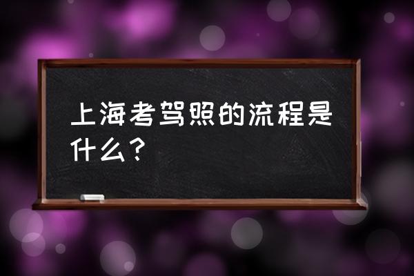 上海考驾照流程 上海考驾照的流程是什么？