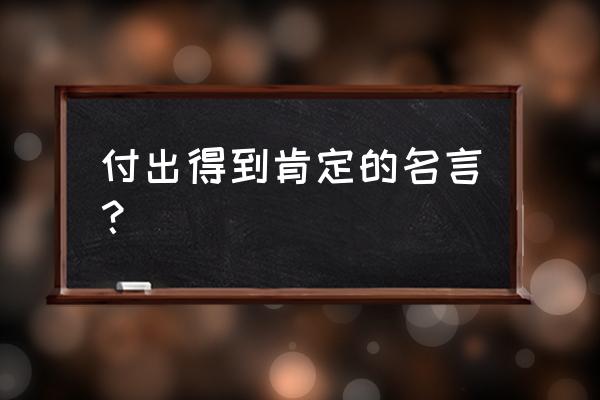 付出与收获的名言 付出得到肯定的名言？