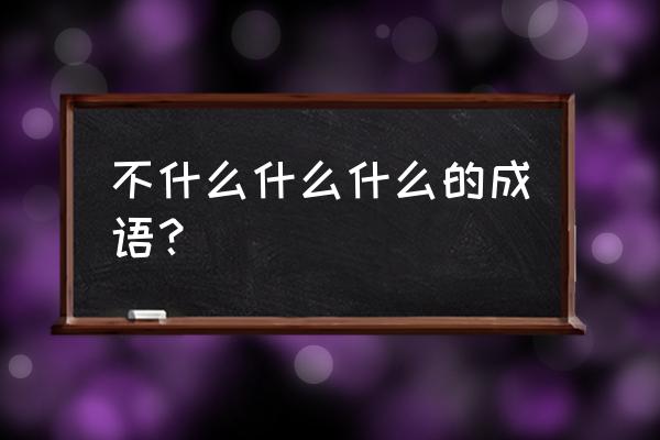 不什么什么什么 不什么什么什么的成语？