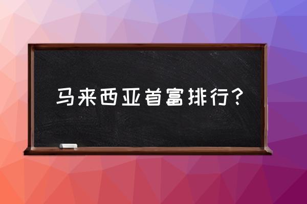 马来西亚十大首富 马来西亚首富排行？