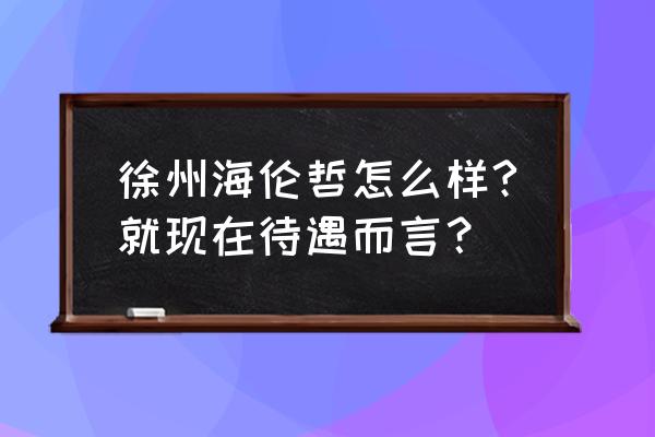 徐州海伦哲地址 徐州海伦哲怎么样?就现在待遇而言？