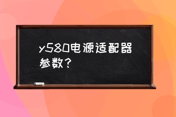 y580参数 y580电源适配器参数？