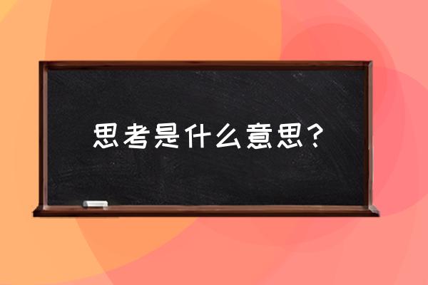 思考什么意思 思考是什么意思？