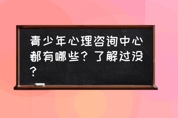 青少年心理问题咨询 青少年心理咨询中心都有哪些？了解过没？