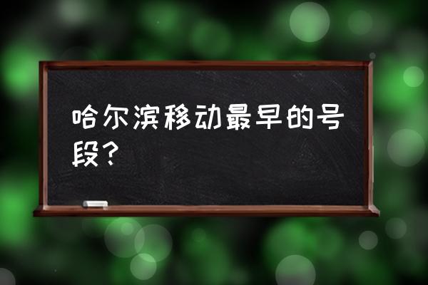 哈尔滨移动号段 哈尔滨移动最早的号段？