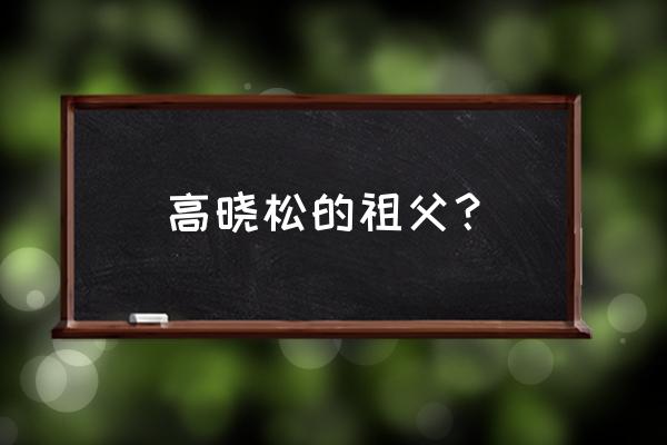 高晓松的爷爷是谁 高晓松的祖父？