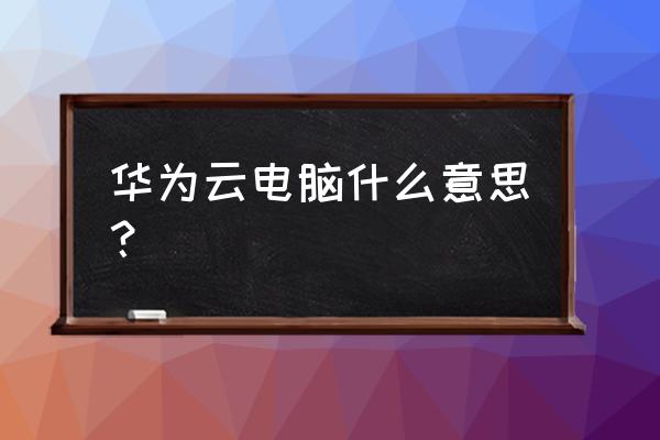 华为云电脑是干什么用的 华为云电脑什么意思？