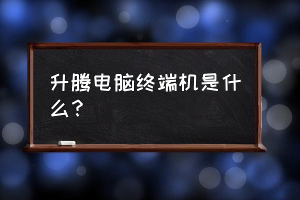 升腾终端属于台式机吗 升腾电脑终端机是什么？