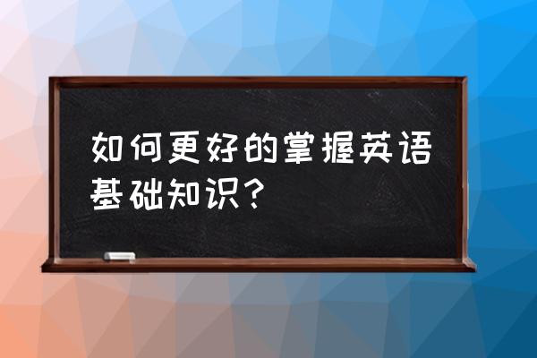 学英语的基本基础 如何更好的掌握英语基础知识？