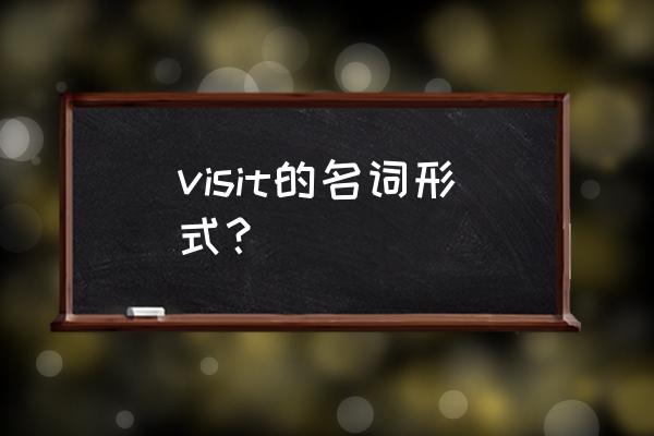 visit变成名词是什么 visit的名词形式？