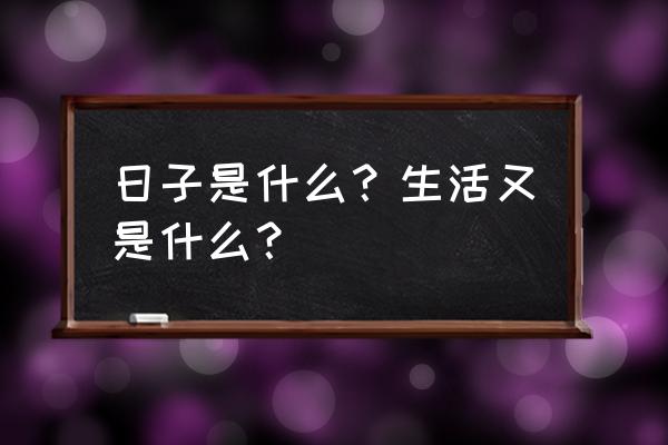 我说日子是什么 日子是什么？生活又是什么？