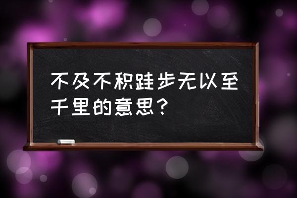 不积跬步不以至千里的意思 不及不积跬步无以至千里的意思？