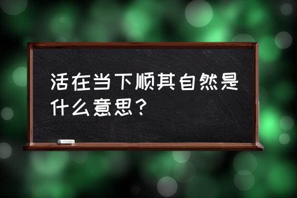 现在的我顺其自然 活在当下顺其自然是什么意思？