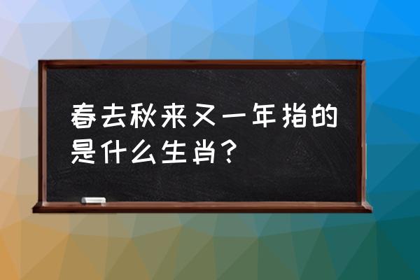 春去秋来又一年是什么意思 春去秋来又一年指的是什么生肖？