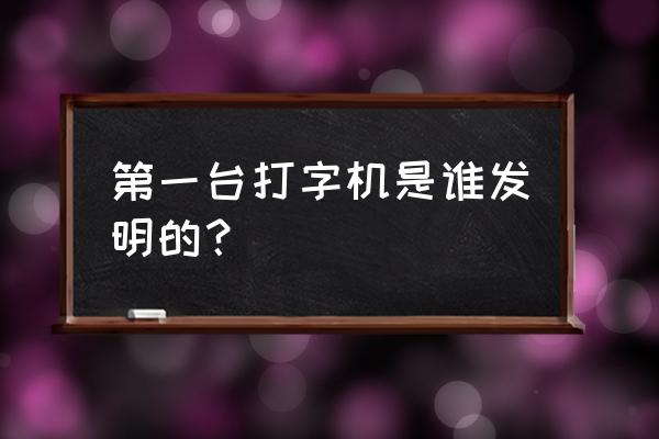 第一的印字机 第一台打字机是谁发明的？