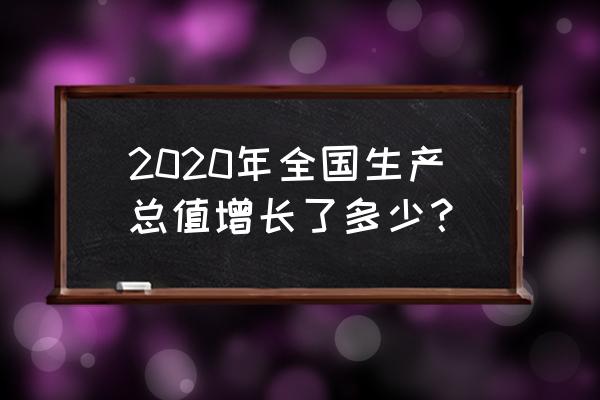 2020国内生产总值增长 2020年全国生产总值增长了多少？