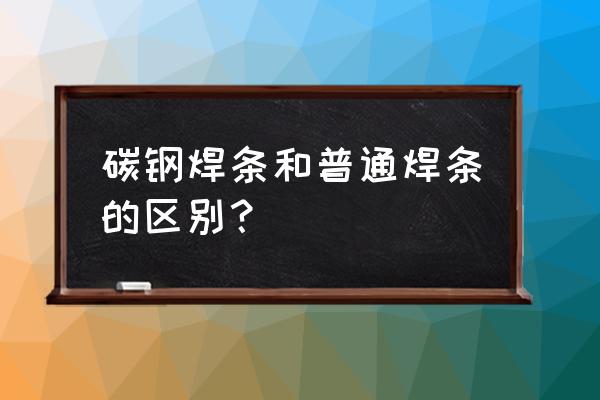 碳钢和钢铁焊条区别 碳钢焊条和普通焊条的区别？