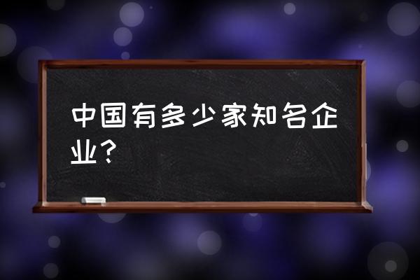 我国有多少大型企业 中国有多少家知名企业？