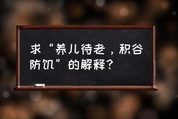 积谷防饥的历史典故 求“养儿待老，积谷防饥”的解释？