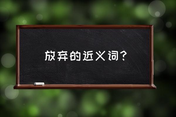 摒弃的反义词 放弃的近义词？