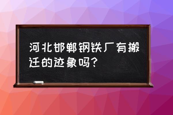 邯郸钢铁搬迁 河北邯郸钢铁厂有搬迁的迹象吗？