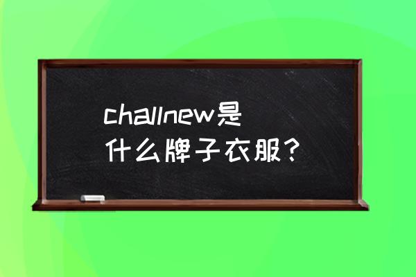 嘉麟杰最新消息2021年 challnew是什么牌子衣服？