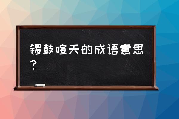 锣鼓喧天的意思解释一下 锣鼓喧天的成语意思？