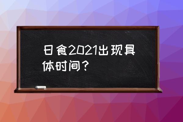 日食时间和日间表 日食2021出现具体时间？