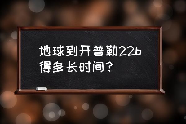 开普勒22b需要多少年到达 地球到开普勒22b得多长时间？