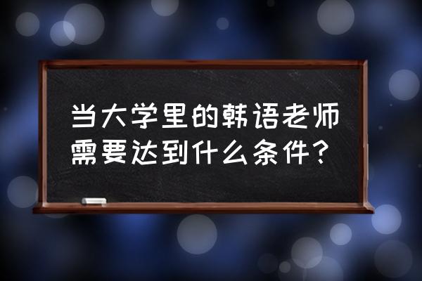 韩语老师要求 当大学里的韩语老师需要达到什么条件？