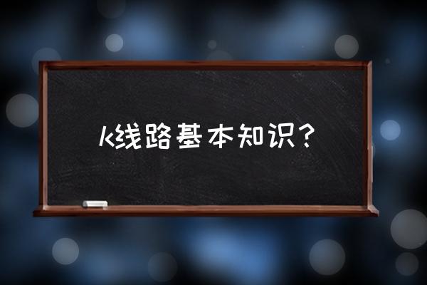 k线的基本知识 k线路基本知识？