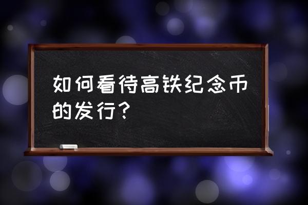 高铁纪念币有意义吗 如何看待高铁纪念币的发行？