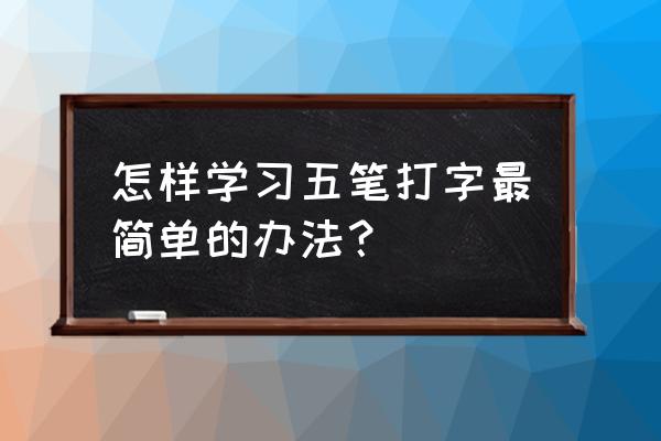 学五笔打字最基础方法 怎样学习五笔打字最简单的办法？