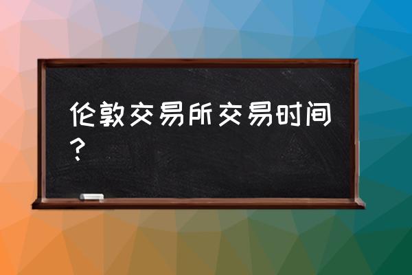 伦敦金现的交易时间 伦敦交易所交易时间？