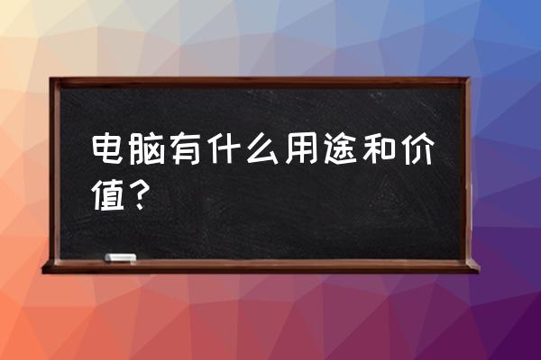 电脑有哪些用途和优点 电脑有什么用途和价值？