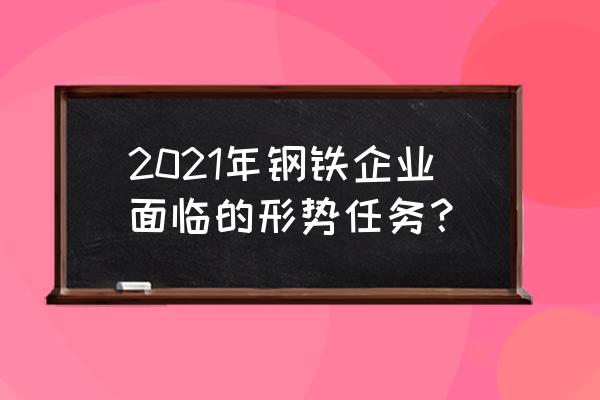 2021年钢铁预测 2021年钢铁企业面临的形势任务？