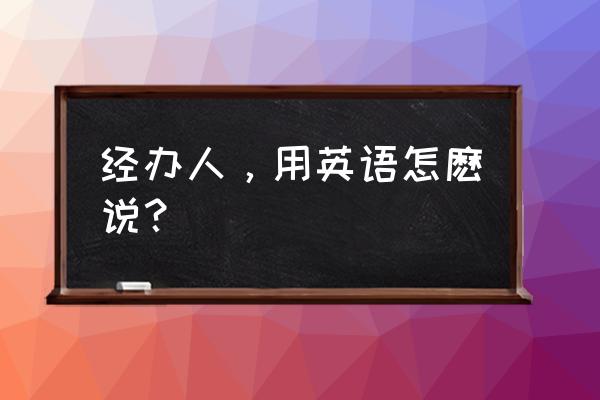 经办人英文 经办人，用英语怎麽说？